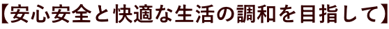 【安心安全と快適な生活の調和を目指して】