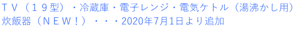 ＴＶ（１９型）・冷蔵庫・電子レンジ・電気ケトル（湯沸かし用） 炊飯器（ＮＥＷ！）・・・2020年7月1日より追加